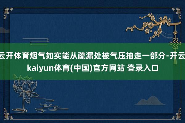 云开体育烟气如实能从疏漏处被气压抽走一部分-开云·kaiyun体育(中国)官方网站 登录入口