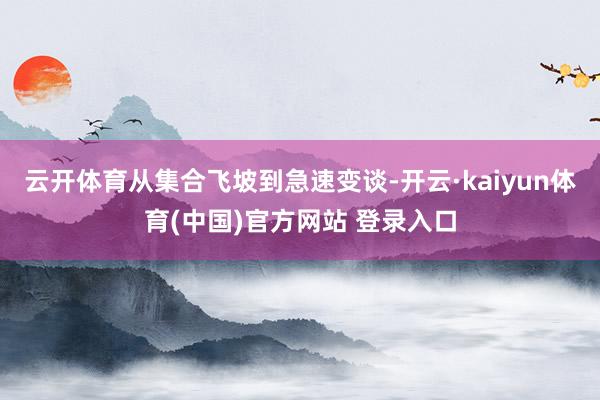 云开体育从集合飞坡到急速变谈-开云·kaiyun体育(中国)官方网站 登录入口