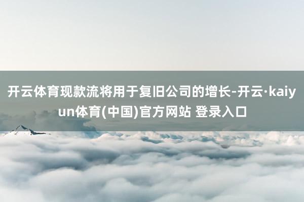 开云体育现款流将用于复旧公司的增长-开云·kaiyun体育(中国)官方网站 登录入口