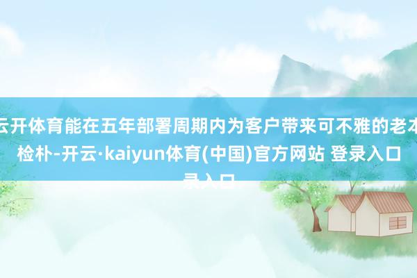 云开体育能在五年部署周期内为客户带来可不雅的老本检朴-开云·kaiyun体育(中国)官方网站 登录入口