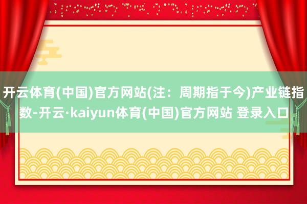 开云体育(中国)官方网站(注：周期指于今)　　产业链指数-开云·kaiyun体育(中国)官方网站 登录入口