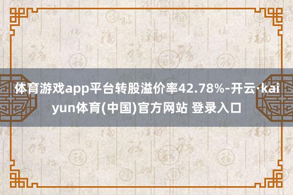 体育游戏app平台转股溢价率42.78%-开云·kaiyun体育(中国)官方网站 登录入口