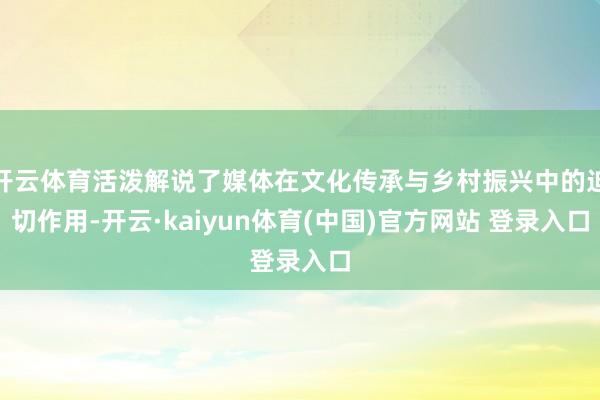 开云体育活泼解说了媒体在文化传承与乡村振兴中的迫切作用-开云·kaiyun体育(中国)官方网站 登录入口