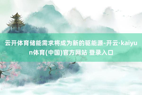 云开体育储能需求将成为新的驱能源-开云·kaiyun体育(中国)官方网站 登录入口