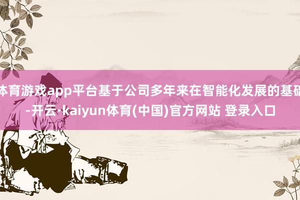 体育游戏app平台基于公司多年来在智能化发展的基础-开云·kaiyun体育(中国)官方网站 登录入口