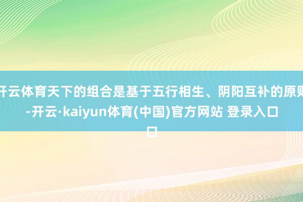 开云体育天下的组合是基于五行相生、阴阳互补的原则-开云·kaiyun体育(中国)官方网站 登录入口
