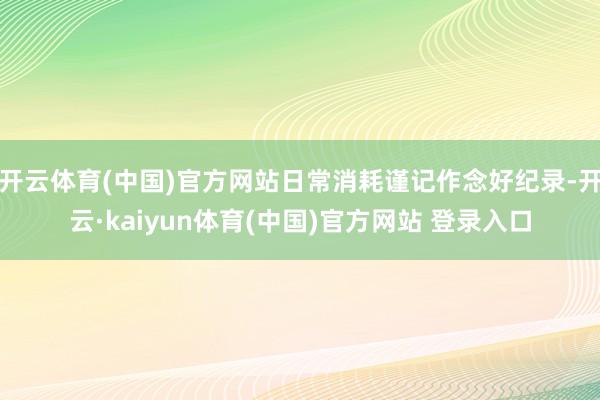 开云体育(中国)官方网站日常消耗谨记作念好纪录-开云·kaiyun体育(中国)官方网站 登录入口
