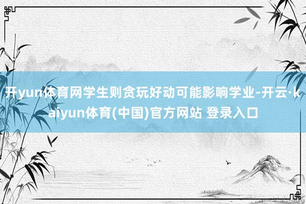 开yun体育网学生则贪玩好动可能影响学业-开云·kaiyun体育(中国)官方网站 登录入口