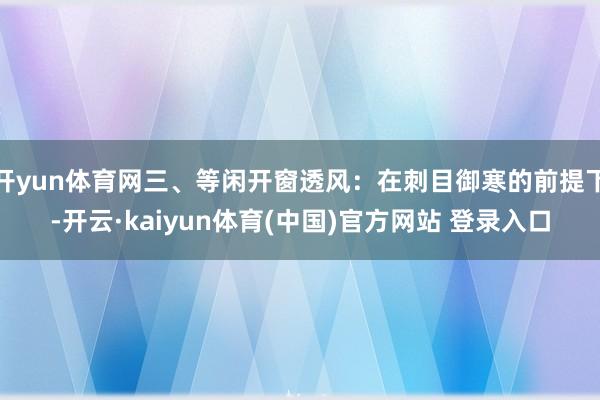 开yun体育网三、等闲开窗透风：在刺目御寒的前提下-开云·kaiyun体育(中国)官方网站 登录入口