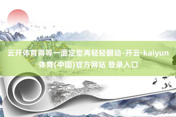 云开体育得等一面定型再轻轻翻动-开云·kaiyun体育(中国)官方网站 登录入口