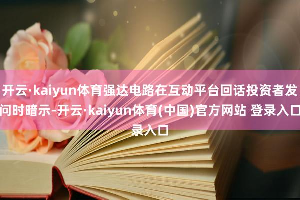 开云·kaiyun体育强达电路在互动平台回话投资者发问时暗示-开云·kaiyun体育(中国)官方网站 登录入口