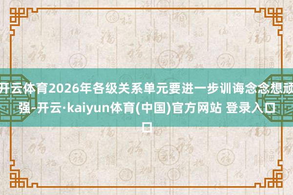 开云体育2026年各级关系单元要进一步训诲念念想顽强-开云·kaiyun体育(中国)官方网站 登录入口