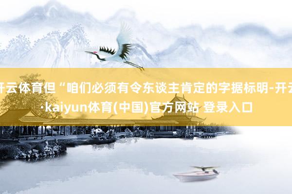 开云体育但“咱们必须有令东谈主肯定的字据标明-开云·kaiyun体育(中国)官方网站 登录入口