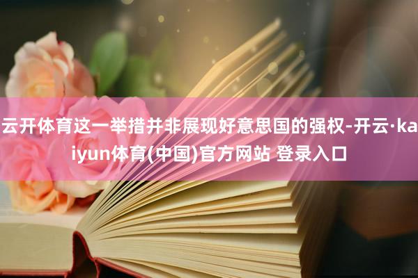 云开体育这一举措并非展现好意思国的强权-开云·kaiyun体育(中国)官方网站 登录入口