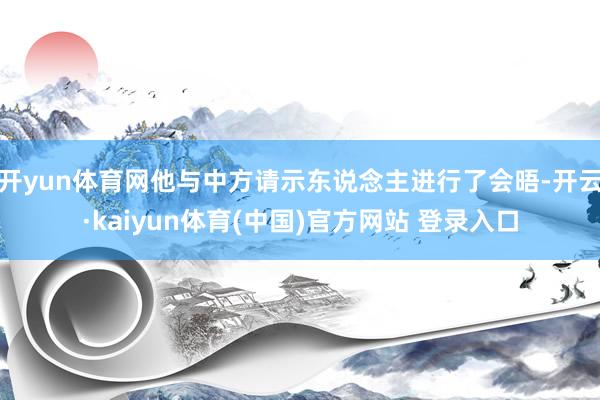 开yun体育网他与中方请示东说念主进行了会晤-开云·kaiyun体育(中国)官方网站 登录入口