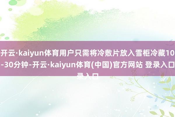 开云·kaiyun体育用户只需将冷敷片放入雪柜冷藏10-30分钟-开云·kaiyun体育(中国)官方网站 登录入口