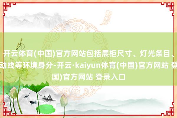开云体育(中国)官方网站包括展柜尺寸、灯光条目、客户流动线等环境身分-开云·kaiyun体育(中国)官方网站 登录入口